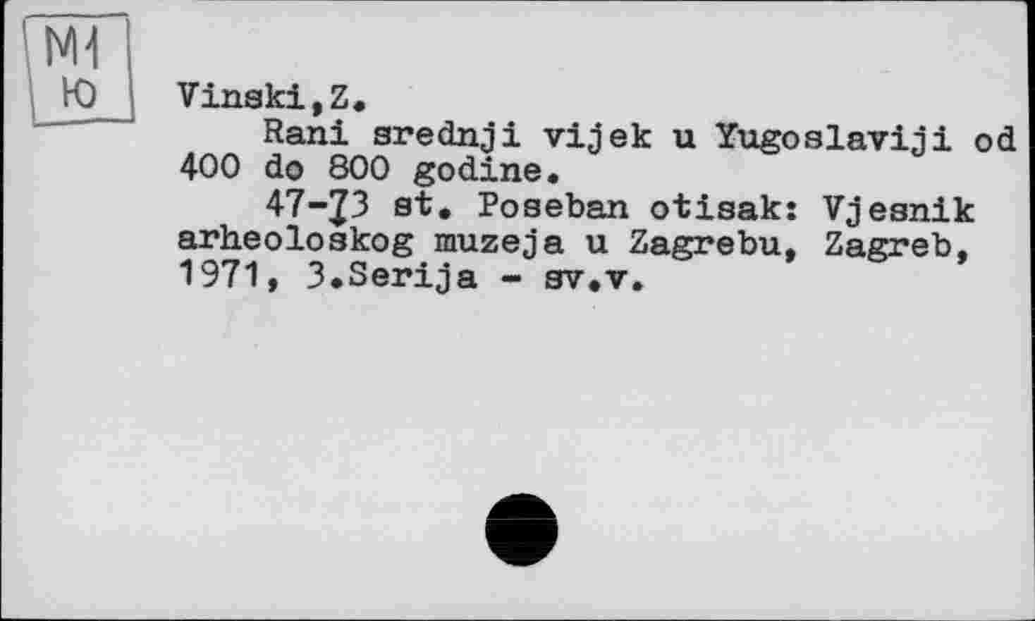 ﻿VinskijZ«
Rani srednji vijek u Yugoslaviaі od 400 do 800 godine.
47-J3 st. Poseban otisak: Vjesnik arheoloskog muzeja u Zagrebu, Zagreb, 1971, 3.Serija - sv.v.